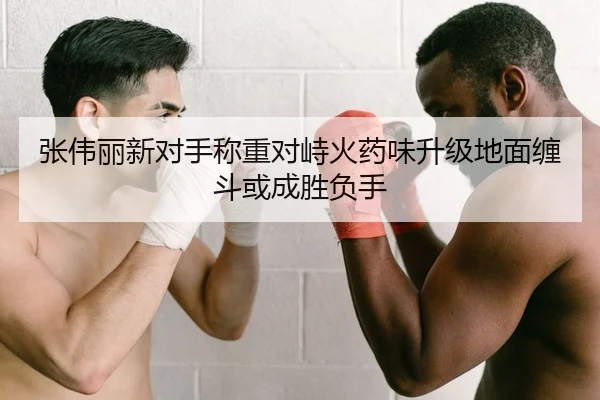 张伟丽新对手称重对峙火药味升级地面缠斗或成胜负手